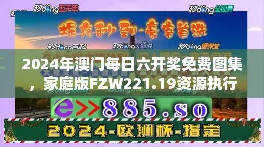 2024年澳门每日六开奖免费图集,家庭版FZW221.19资源执行方案