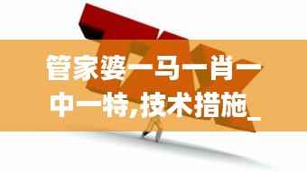 管家婆一马一肖一中一特,技术措施_创业板DIZ527.97