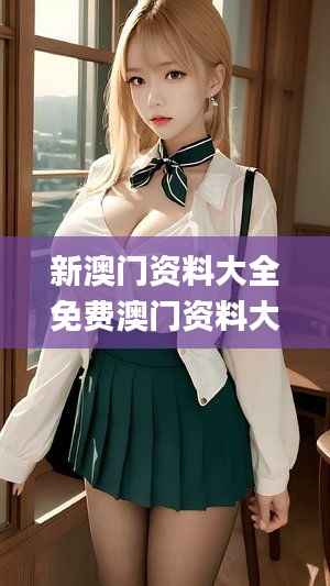 新澳门资料大全免费澳门资料大全,图库动态赏析_仙王 UXP900.32