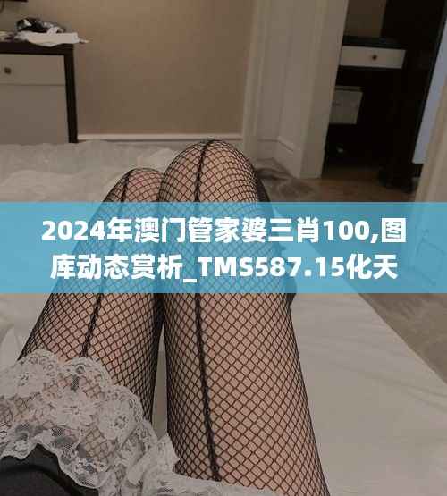 2024年澳门管家婆三肖100,图库动态赏析_TMS587.15化天境