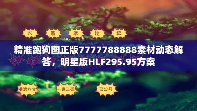 精准跑狗图正版7777788888素材动态解答,明星版HLF295.95方案