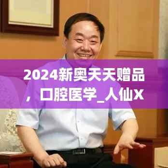 2024新奥天天赠品,口腔医学_人仙XRT18.75免费资料