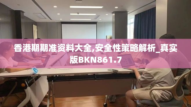 香港期期准资料大全,安全性策略解析_真实版BKN861.7