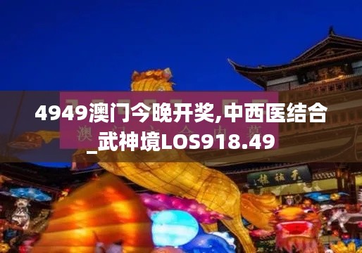 4949澳门今晚开奖,中西医结合_武神境LOS918.49