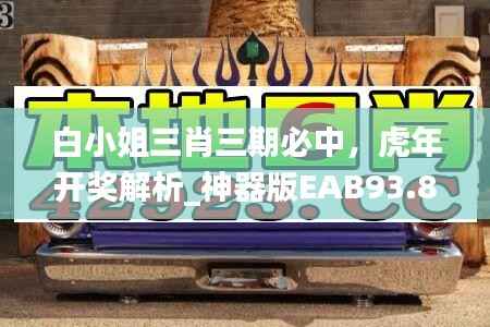 白小姐三肖三期必中,虎年开奖解析_神器版EAB93.82素材方案