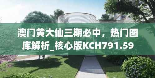 澳门黄大仙三期必中,热门图库解析_核心版KCH791.59
