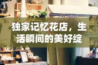独家记忆花店,生活瞬间的美好绽放