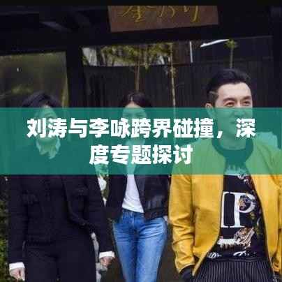 刘涛与李咏跨界碰撞,深度专题探讨