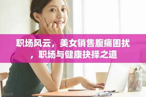 职场风云,美女销售腹痛困扰,职场与健康抉择之道