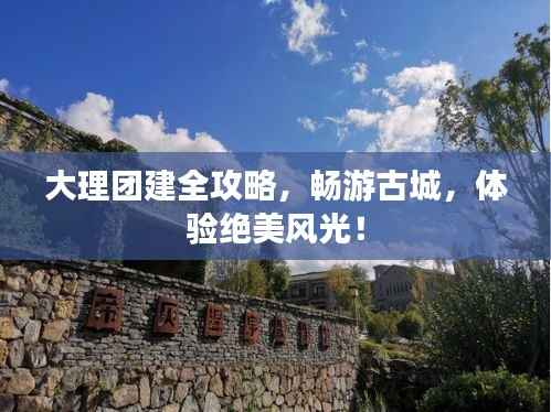 大理团建全攻略，畅游古城，体验绝美风光！