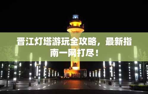 晋江灯塔游玩全攻略,最新指南一网打尽!