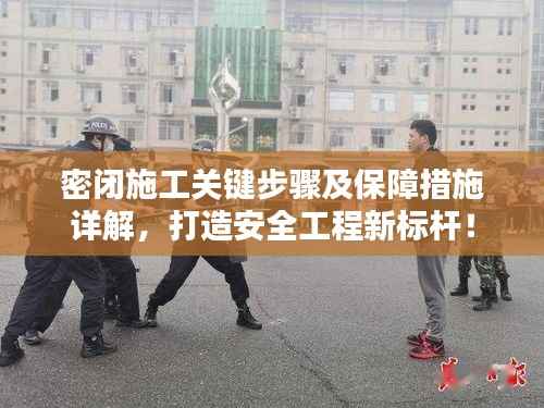 密闭施工关键步骤及保障措施详解,打造安全工程新标杆!