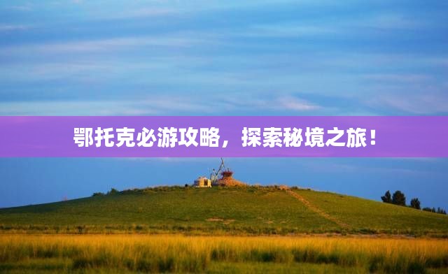鄂托克必游攻略,探索秘境之旅!