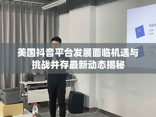 美国抖音平台发展面临机遇与挑战并存最新动态揭秘