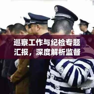 巡察工作与纪检专题汇报,深度解析监督执纪的联动效应