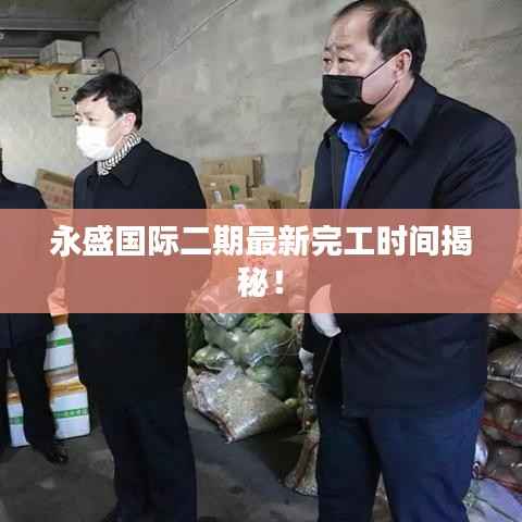 永盛国际二期最新完工时间揭秘!