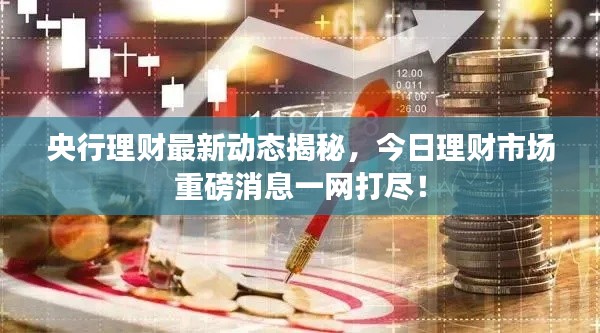 央行理财最新动态揭秘,今日理财市场重磅消息一网打尽!