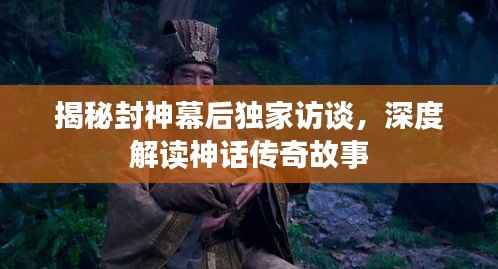 揭秘封神幕后独家访谈,深度解读神话传奇故事