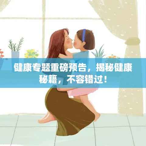 健康专题重磅预告,揭秘健康秘籍,不容错过!