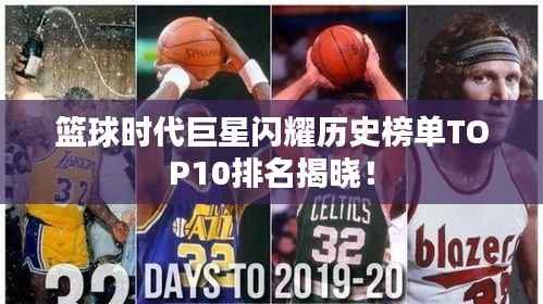 篮球时代巨星闪耀历史榜单TOP10排名揭晓!